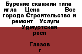 Бурение скважин типа “игла“ › Цена ­ 13 000 - Все города Строительство и ремонт » Услуги   . Удмуртская респ.,Глазов г.